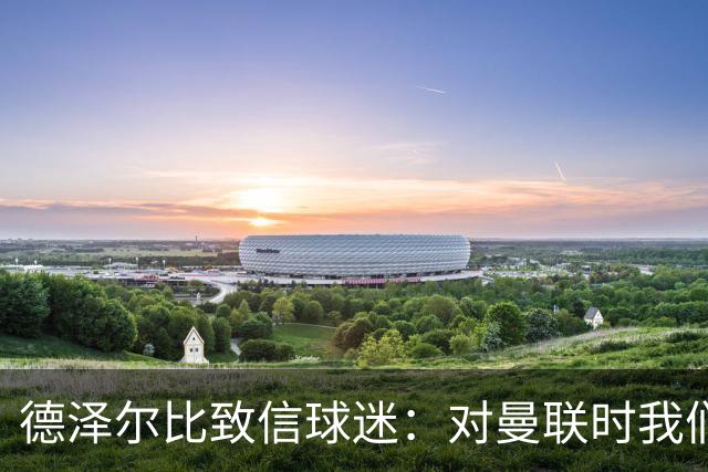 德泽尔比致信球迷：对曼联时我们展现了团结，必须保持这势头